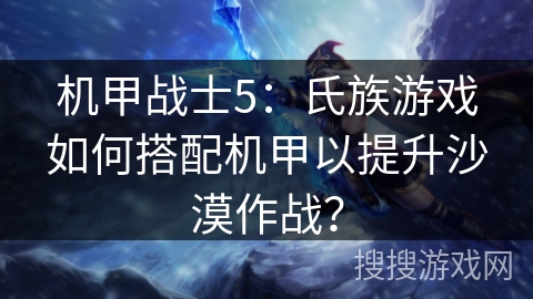 机甲战士5:氏族游戏如何搭配机甲以提升沙漠作战? 机甲战士5:氏族游戏如何搭配机甲以提升沙漠作战?