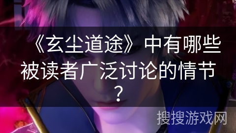 《玄尘道途》中有哪些被读者广泛讨论的情节? 《玄尘道途》中有哪些被读者广泛讨论的情节?