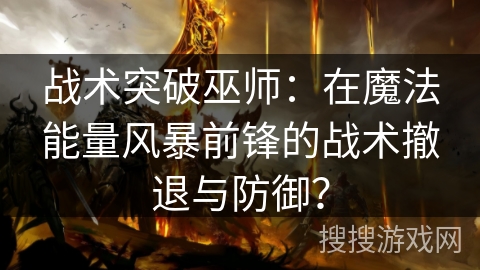 战术突破巫师：在魔法能量风暴前锋的战术撤退与防御？