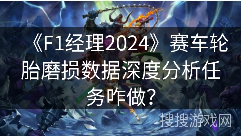 《F1经理2024》赛车轮胎磨损数据深度分析任务咋做？