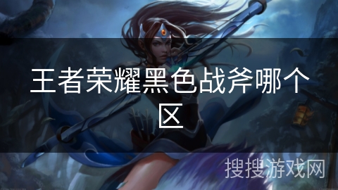 王者荣耀黑色战斧哪个区 王者荣耀黑色战斧哪个区