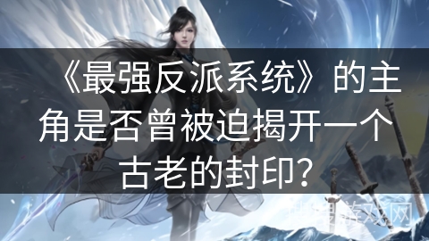 《最强反派系统》的主角是否曾被迫揭开一个古老的封印？
