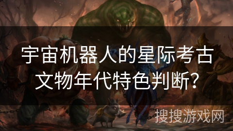 宇宙机器人的星际考古文物年代特色判断？