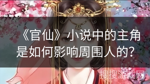 《官仙》小说中的主角是如何影响周围人的？