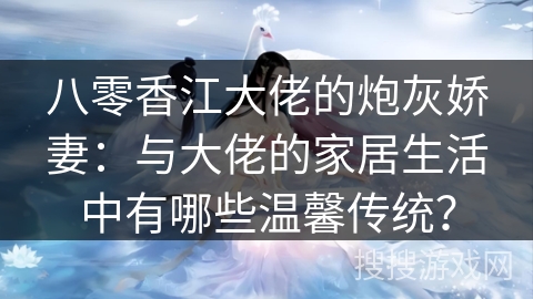 八零香江大佬的炮灰娇妻:与大佬的家居生活中有哪些温馨传统? 八零香江大佬的炮灰娇妻:与大佬的家居生活中有哪些温馨传统?
