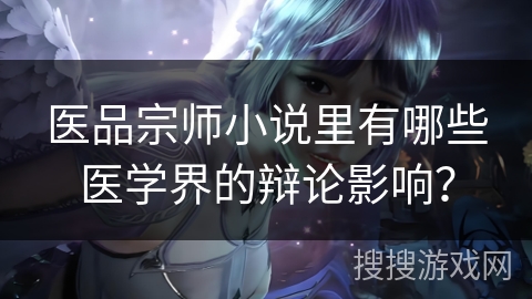 医品宗师小说里有哪些医学界的辩论影响？