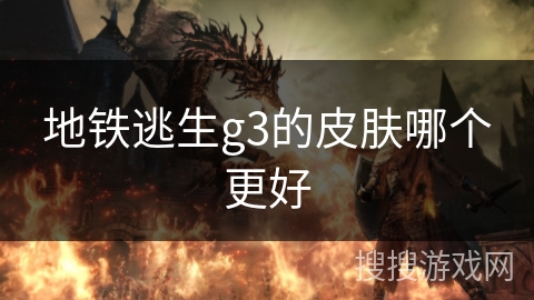 地铁逃生g3的皮肤哪个更好 地铁逃生g3的皮肤哪个更好