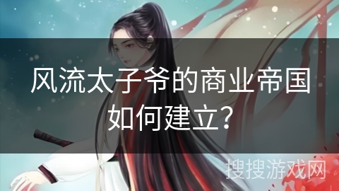 风流太子爷的商业帝国如何建立？