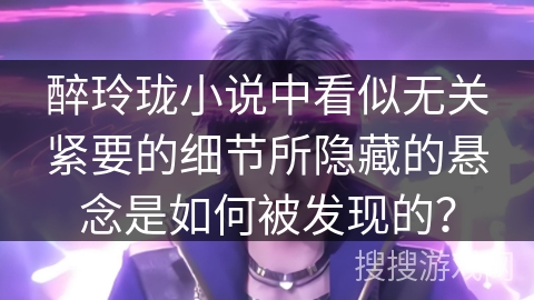 醉玲珑小说中看似无关紧要的细节所隐藏的悬念是如何被发现的？