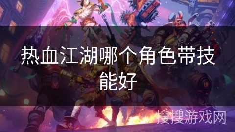 热血江湖哪个角色带技能好 热血江湖哪个角色带技能好