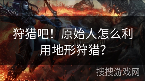 狩猎吧！原始人怎么利用地形狩猎？