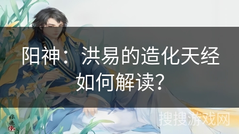 阳神：洪易的造化天经如何解读？