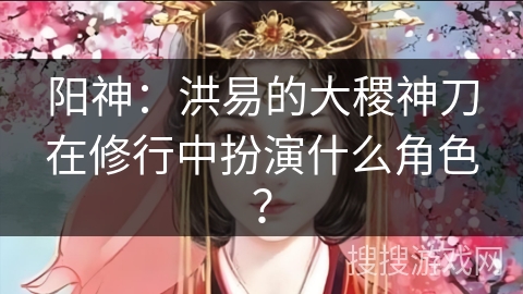 阳神:洪易的大稷神刀在修行中扮演什么角色? 阳神:洪易的大稷神刀在修行中扮演什么角色?