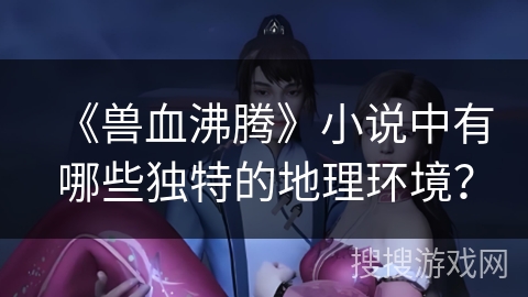 《兽血沸腾》小说中有哪些独特的地理环境？