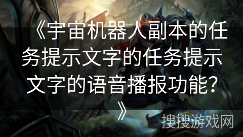 《宇宙机器人副本的任务提示文字的任务提示文字的语音播报功能?》 《宇宙机器人副本的任务提示文字的任务提示文字的语音播报功能?》