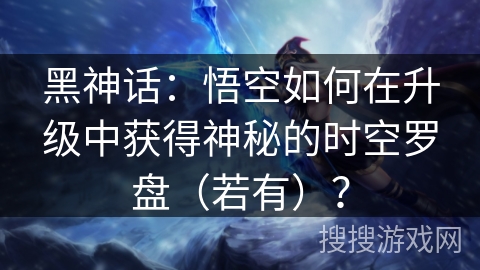 黑神话:悟空如何在升级中获得神秘的时空罗盘(若有)? 黑神话:悟空如何在升级中获得神秘的时空罗盘(若有)?