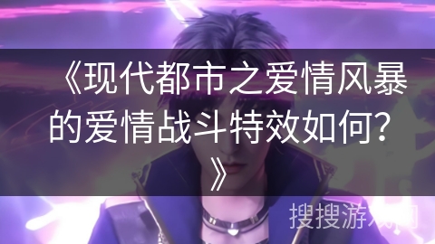 《现代都市之爱情风暴的爱情战斗特效如何？》