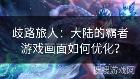 歧路旅人：大陆的霸者游戏画面如何优化？