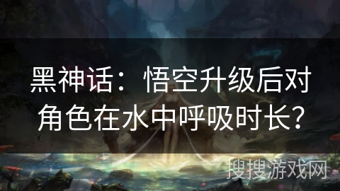 黑神话：悟空升级后对角色在水中呼吸时长？