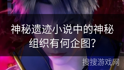 神秘遗迹小说中的神秘组织有何企图？