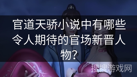 官道天骄小说中有哪些令人期待的官场新晋人物? 官道天骄小说中有哪些令人期待的官场新晋人物?