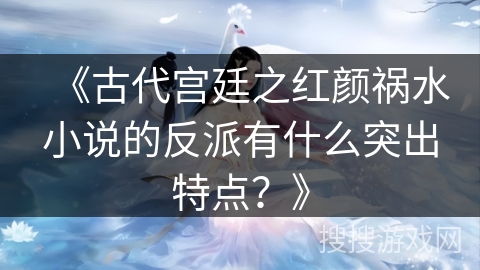 《古代宫廷之红颜祸水小说的反派有什么突出特点？》