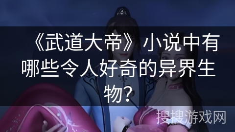 《武道大帝》小说中有哪些令人好奇的异界生物? 《武道大帝》小说中有哪些令人好奇的异界生物?