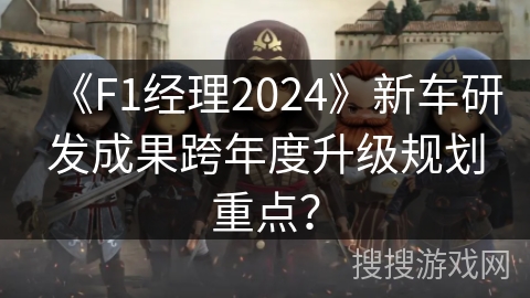 《F1经理2024》新车研发成果跨年度升级规划重点？