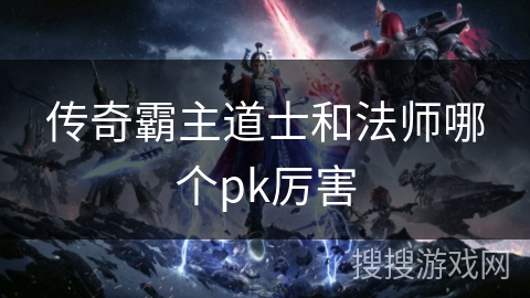 传奇霸主道士和法师哪个pk厉害 传奇霸主道士和法师哪个pk厉害