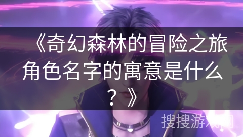 《奇幻森林的冒险之旅角色名字的寓意是什么？》