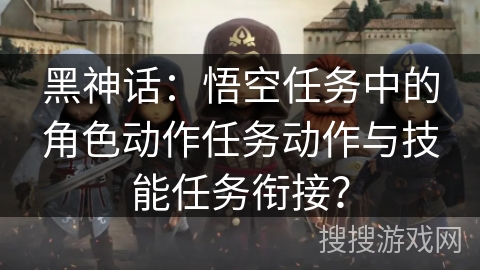 黑神话:悟空任务中的角色动作任务动作与技能任务衔接? 黑神话:悟空任务中的角色动作任务动作与技能任务衔接?