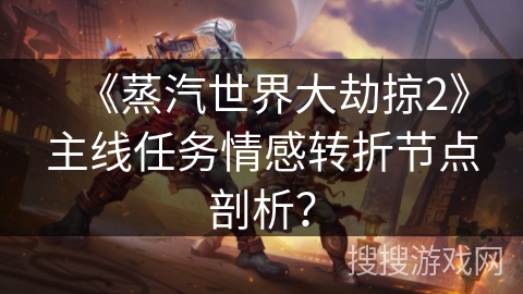 《蒸汽世界大劫掠2》主线任务情感转折节点剖析？