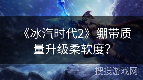 《冰汽时代2》绷带质量升级柔软度? 《冰汽时代2》绷带质量升级柔软度?