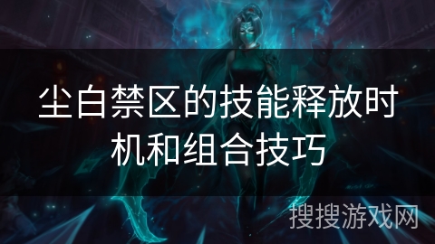 尘白禁区的技能释放时机和组合技巧