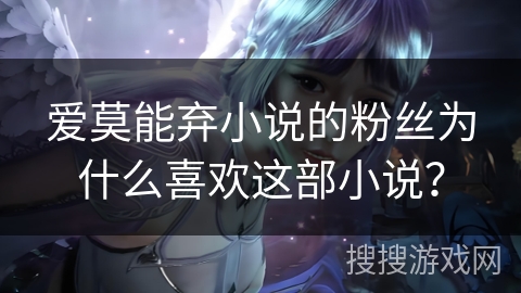 爱莫能弃小说的粉丝为什么喜欢这部小说？