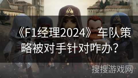 《F1经理2024》车队策略被对手针对咋办? 《F1经理2024》车队策略被对手针对咋办?