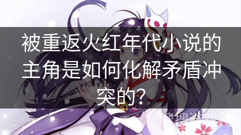 被重返火红年代小说的主角是如何化解矛盾冲突的？