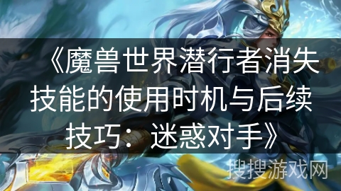 《魔兽世界潜行者消失技能的使用时机与后续技巧:迷惑对手》 《魔兽世界潜行者消失技能的使用时机与后续技巧:迷惑对手》