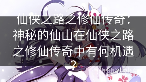 仙侠之路之修仙传奇：神秘的仙山在仙侠之路之修仙传奇中有何机遇？
