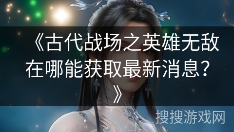 《古代战场之英雄无敌在哪能获取最新消息？》