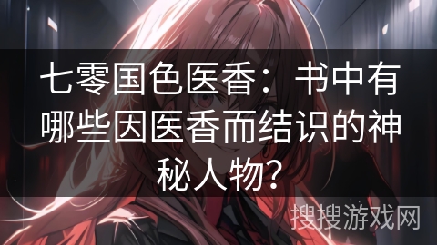 七零国色医香：书中有哪些因医香而结识的神秘人物？