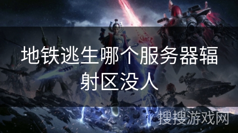 地铁逃生哪个服务器辐射区没人