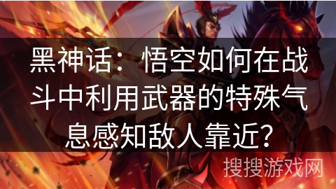 黑神话：悟空如何在战斗中利用武器的特殊气息感知敌人靠近？