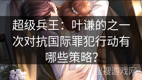 超级兵王：叶谦的之一次对抗国际罪犯行动有哪些策略？
