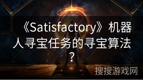 《Satisfactory》机器人寻宝任务的寻宝算法？