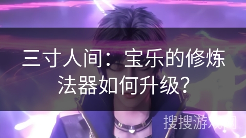 三寸人间：宝乐的修炼法器如何升级？