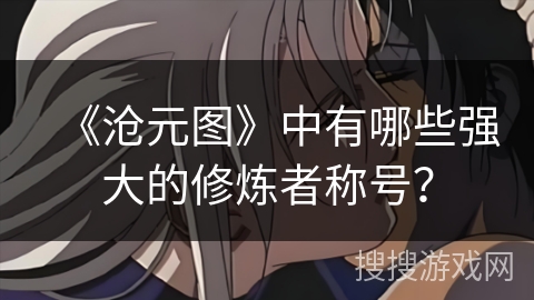 《沧元图》中有哪些强大的修炼者称号？