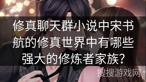 修真聊天群小说中宋书航的修真世界中有哪些强大的修炼者家族？