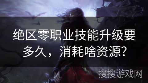 绝区零职业技能升级要多久，消耗啥资源？