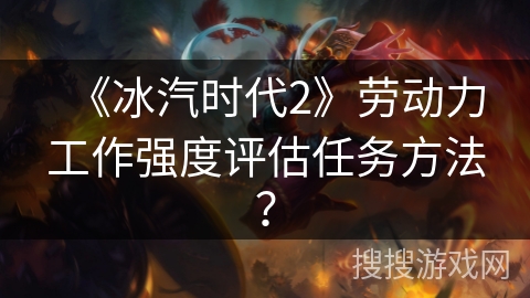 《冰汽时代2》劳动力工作强度评估任务方法？